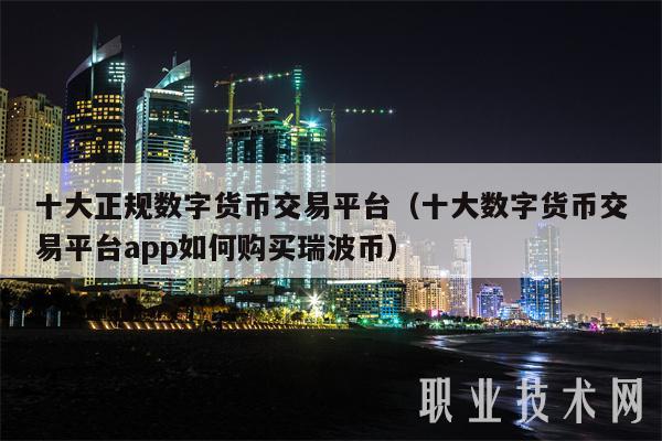 十大正规数字货币交易平台(十大数字货币交易平台app如何购买瑞波币)